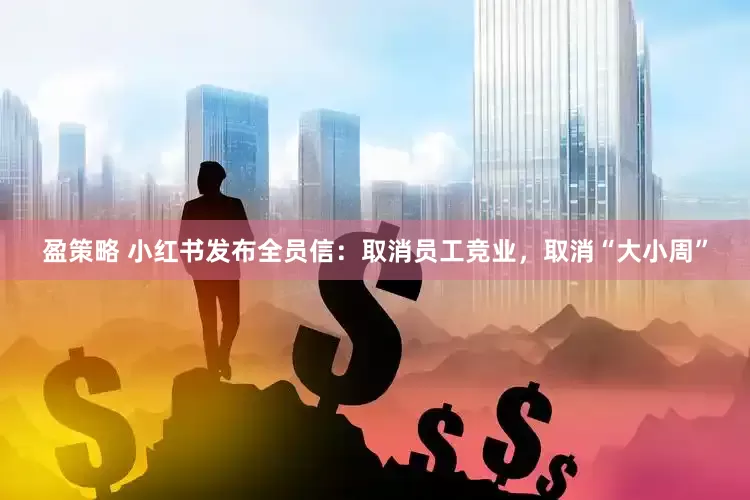 盈策略 小红书发布全员信：取消员工竞业，取消“大小周”