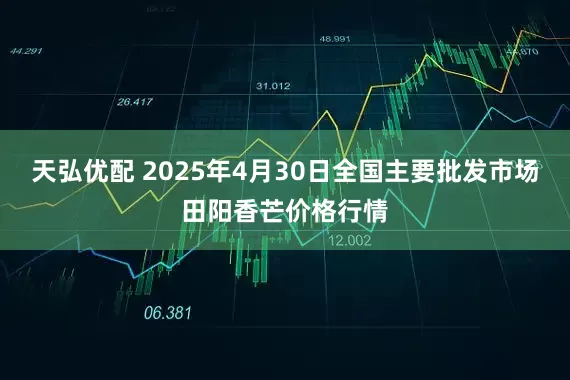 天弘优配 2025年4月30日全国主要批发市场田阳香芒价格行情