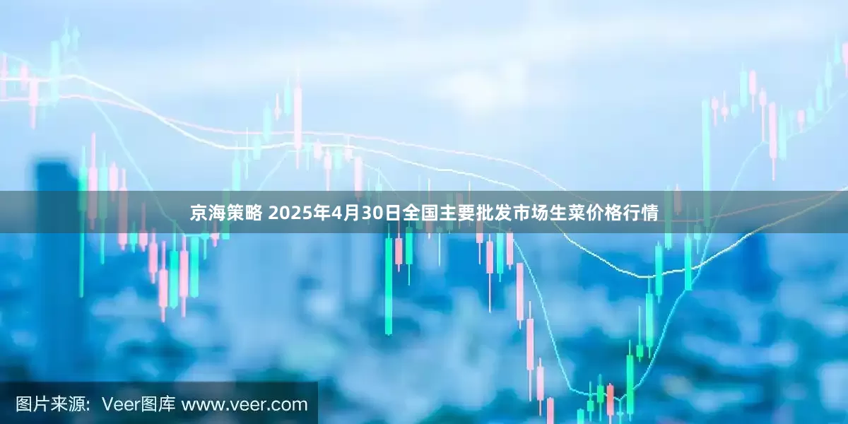 京海策略 2025年4月30日全国主要批发市场生菜价格行情