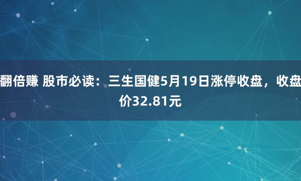 翻倍赚 股市必读：三生国健5月19日涨停收盘，收盘价32.81元