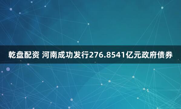 乾盘配资 河南成功发行276.8541亿元政府债券