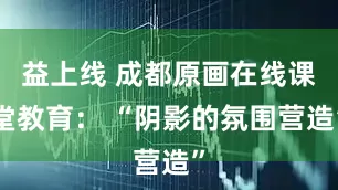益上线 成都原画在线课堂教育： “阴影的氛围营造”