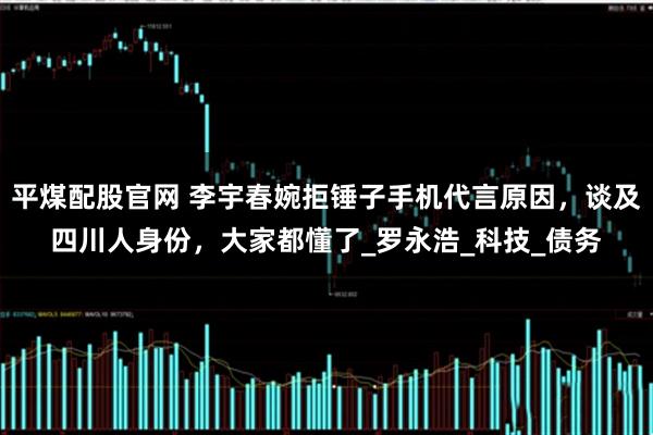 平煤配股官网 李宇春婉拒锤子手机代言原因，谈及四川人身份，大家都懂了_罗永浩_科技_债务