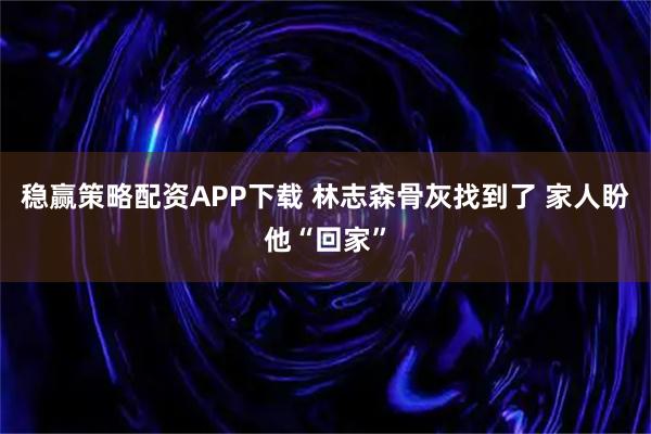 稳赢策略配资APP下载 林志森骨灰找到了 家人盼他“回家”