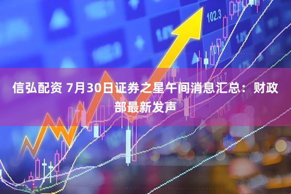 信弘配资 7月30日证券之星午间消息汇总：财政部最新发声