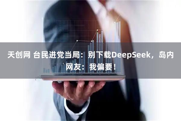 天创网 台民进党当局：别下载DeepSeek，岛内网友：我偏要！