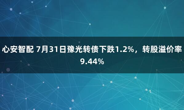 心安智配 7月31日豫光转债下跌1.2%，转股溢价率9.44%