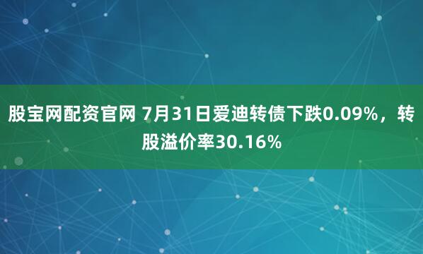 股宝网配资官网 7月31日爱迪转债下跌0.09%，转股溢价率30.16%