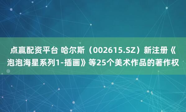 点赢配资平台 哈尔斯（002615.SZ）新注册《泡泡海星系列1-插画》等25个美术作品的著作权
