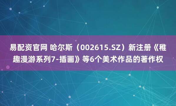易配资官网 哈尔斯（002615.SZ）新注册《稚趣漫游系列7-插画》等6个美术作品的著作权