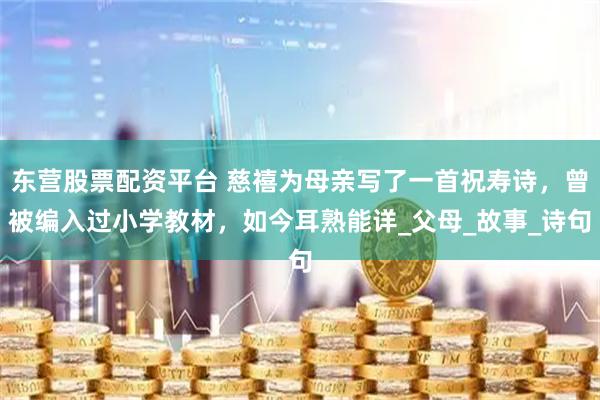 东营股票配资平台 慈禧为母亲写了一首祝寿诗，曾被编入过小学教材，如今耳熟能详_父母_故事_诗句