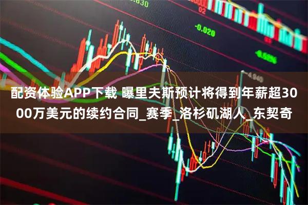 配资体验APP下载 曝里夫斯预计将得到年薪超3000万美元的续约合同_赛季_洛杉矶湖人_东契奇