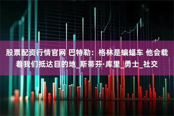 股票配资行情官网 巴特勒：格林是蝙蝠车 他会载着我们抵达目的地_斯蒂芬·库里_勇士_社交