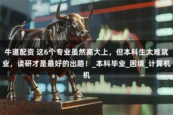 牛道配资 这6个专业虽然高大上，但本科生太难就业，读研才是最好的出路！_本科毕业_困境_计算机