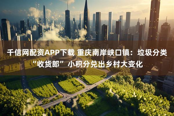 千信网配资APP下载 重庆南岸峡口镇：垃圾分类“收货郎” 小积分兑出乡村大变化