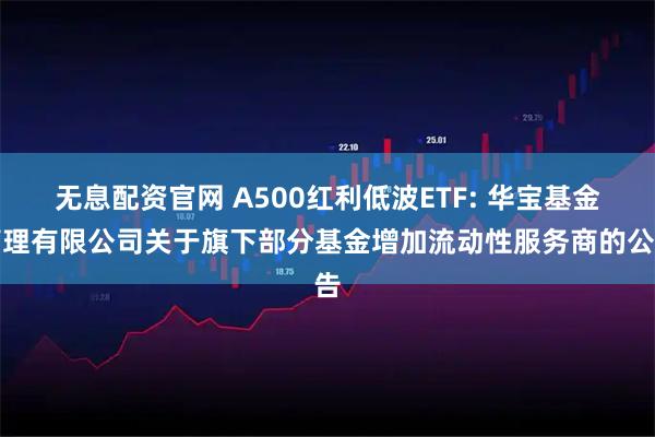 无息配资官网 A500红利低波ETF: 华宝基金管理有限公司关于旗下部分基金增加流动性服务商的公告