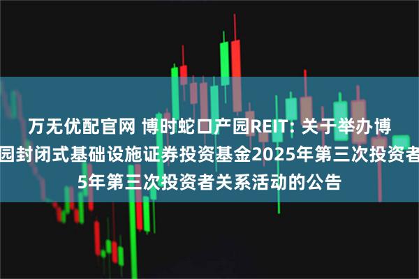 万无优配官网 博时蛇口产园REIT: 关于举办博时招商蛇口产业园封闭式基础设施证券投资基金2025年第三次投资者关系活动的公告