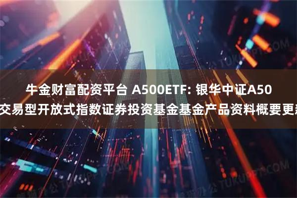 牛金财富配资平台 A500ETF: 银华中证A500交易型开放式指数证券投资基金基金产品资料概要更新