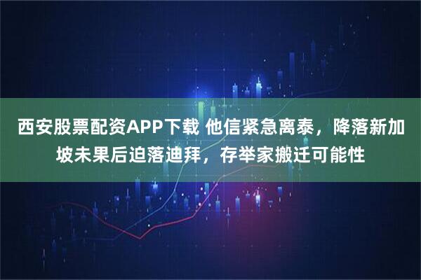 西安股票配资APP下载 他信紧急离泰，降落新加坡未果后迫落迪拜，存举家搬迁可能性