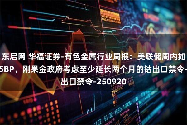 东启网 华福证券-有色金属行业周报：美联储周内如期降息25BP，刚果金政府考虑至少延长两个月的钴出口禁令-250920