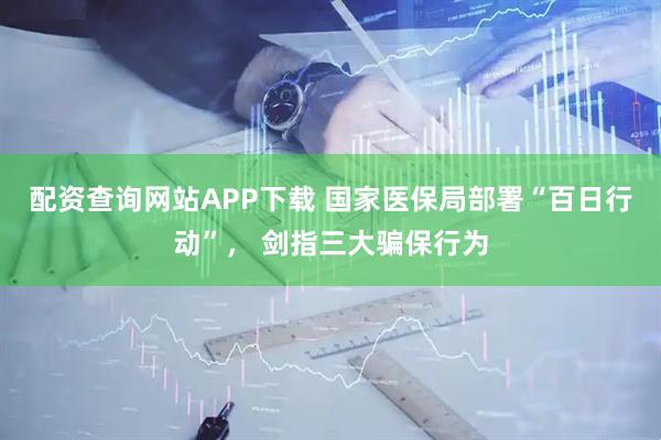 配资查询网站APP下载 国家医保局部署“百日行动”， 剑指三大骗保行为