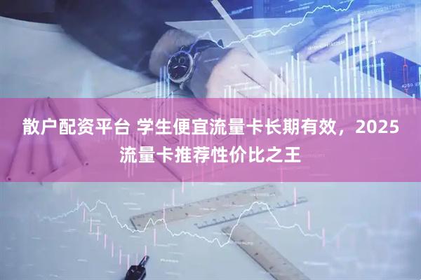 散户配资平台 学生便宜流量卡长期有效，2025流量卡推荐性价比之王