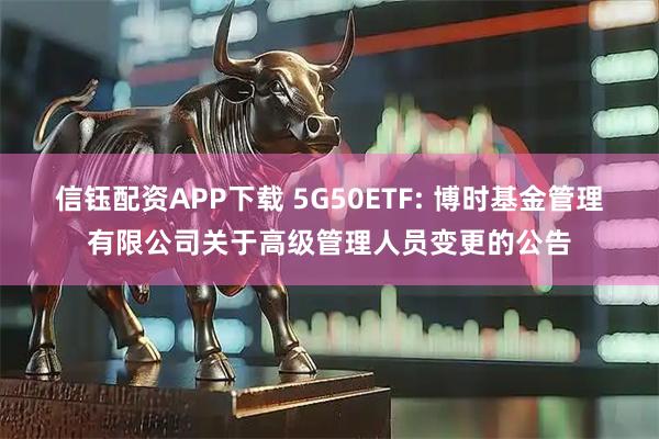 信钰配资APP下载 5G50ETF: 博时基金管理有限公司关于高级管理人员变更的公告
