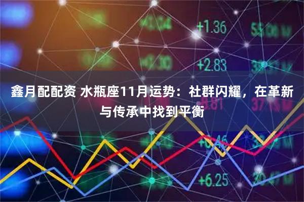 鑫月配配资 水瓶座11月运势：社群闪耀，在革新与传承中找到平衡