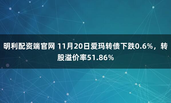 明利配资端官网 11月20日爱玛转债下跌0.6%，转股溢价率51.86%
