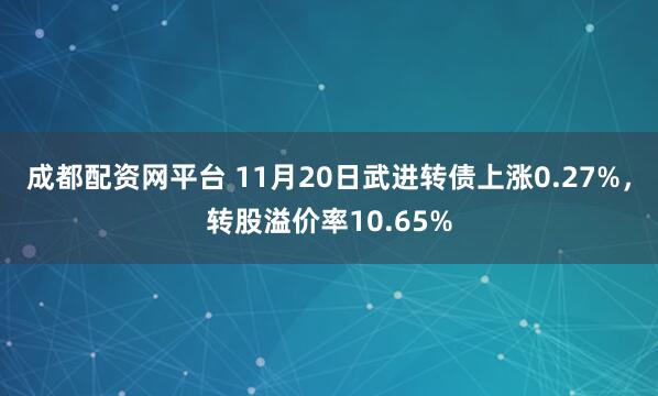成都配资网平台 11月20日武进转债上涨0.27%，转股溢价率10.65%