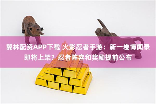 翼林配资APP下载 火影忍者手游：新一卷博闻录即将上架？忍者阵容和奖励提前公布