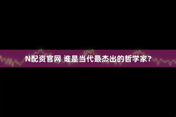 N配资官网 谁是当代最杰出的哲学家？