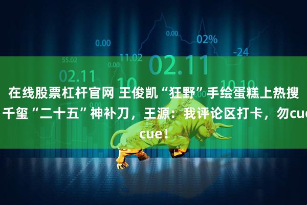 在线股票杠杆官网 王俊凯“狂野”手绘蛋糕上热搜，千玺“二十五”神补刀，王源：我评论区打卡，勿cue！