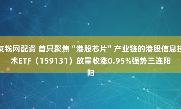 友钱网配资 首只聚焦“港股芯片”产业链的港股信息技术ETF（159131）放量收涨0.95%强势三连阳
