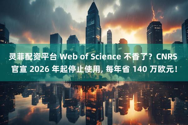 灵菲配资平台 Web of Science 不香了？CNRS 官宣 2026 年起停止使用, 每年省 140 万欧元！