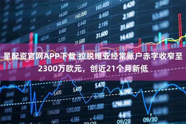 星配资官网APP下载 拉脱维亚经常账户赤字收窄至2300万欧元，创近21个月新低