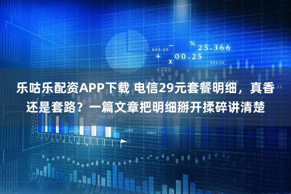 乐咕乐配资APP下载 电信29元套餐明细，真香还是套路？一篇文章把明细掰开揉碎讲清楚