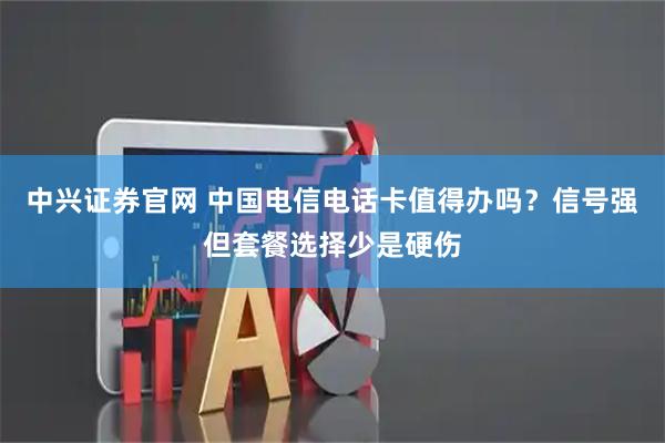 中兴证券官网 中国电信电话卡值得办吗？信号强但套餐选择少是硬伤