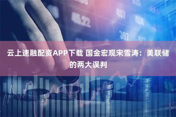 云上速融配资APP下载 国金宏观宋雪涛：美联储的两大误判