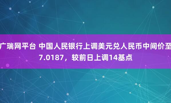 广瑞网平台 中国人民银行上调美元兑人民币中间价至7.0187，较前日上调14基点