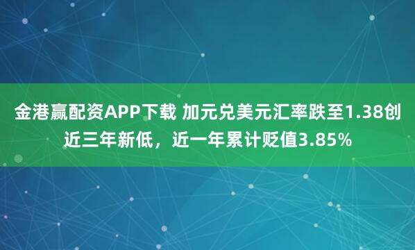 金港赢配资APP下载 加元兑美元汇率跌至1.38创近三年新低，近一年累计贬值3.85%