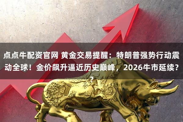 点点牛配资官网 黄金交易提醒：特朗普强势行动震动全球！金价飙升逼近历史巅峰，2026牛市延续？
