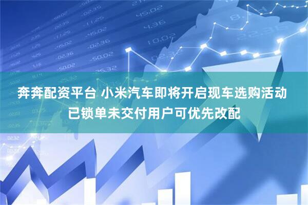奔奔配资平台 小米汽车即将开启现车选购活动 已锁单未交付用户可优先改配