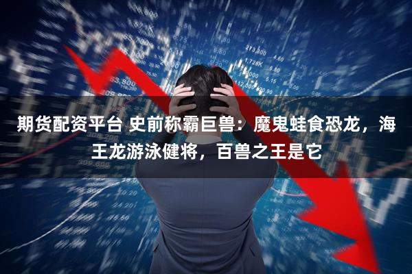 期货配资平台 史前称霸巨兽：魔鬼蛙食恐龙，海王龙游泳健将，百兽之王是它