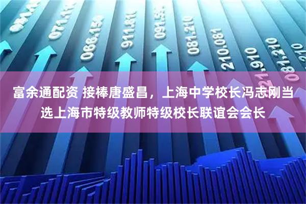 富余通配资 接棒唐盛昌，上海中学校长冯志刚当选上海市特级教师特级校长联谊会会长