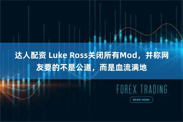 达人配资 Luke Ross关闭所有Mod，并称网友要的不是公道，而是血流满地