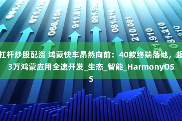杠杆炒股配资 鸿蒙快车昂然向前：40款终端落地，超3万鸿蒙应用全速开发_生态_智能_HarmonyOS