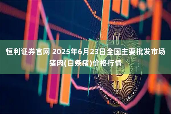 恒利证券官网 2025年6月23日全国主要批发市场猪肉(白条猪)价格行情