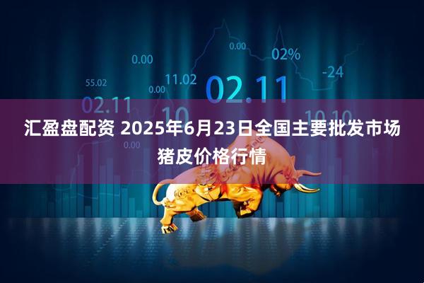 汇盈盘配资 2025年6月23日全国主要批发市场猪皮价格行情