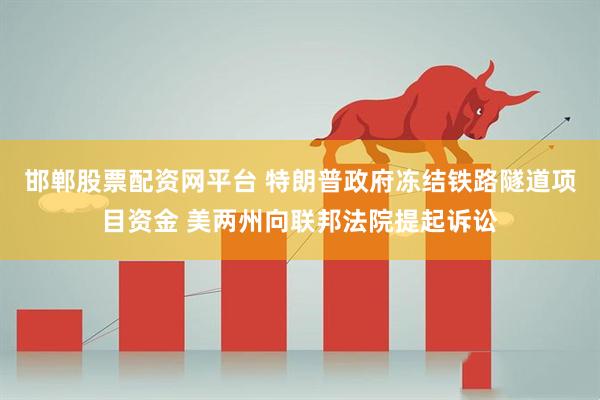 邯郸股票配资网平台 特朗普政府冻结铁路隧道项目资金 美两州向联邦法院提起诉讼